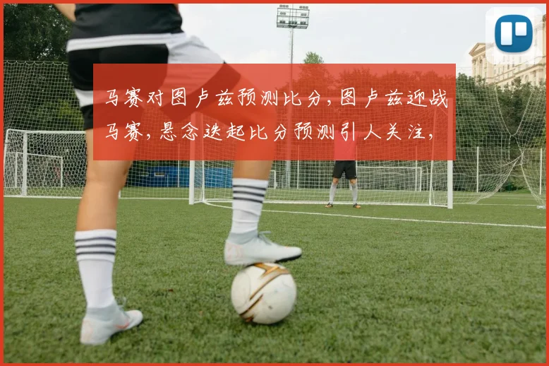 马赛对图卢兹预测比分,图卢兹迎战马赛,悬念迭起比分预测引人关注,一触即发