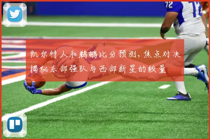 凯尔特人和鹈鹕比分预测,焦点对决揭秘东部强队与西部新星的较量