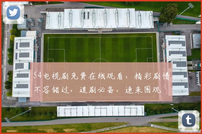 54电视剧免费在线观看，精彩剧情不容错过，追剧必备，速来围观