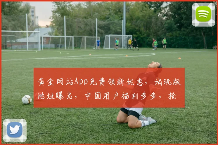 黄金网站App免费领新优惠，试玩版地址曝光，中国用户福利多多，抢购不误