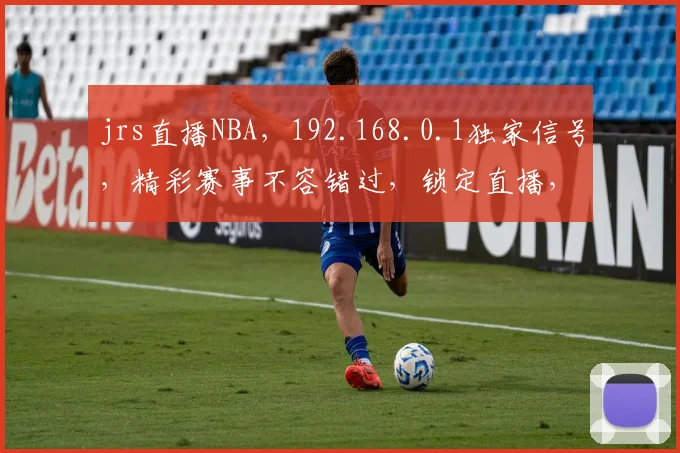 jrs直播NBA，192.168.0.1独家信号，精彩赛事不容错过，锁定直播，共赏精彩