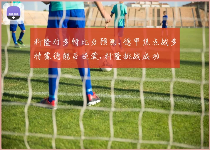 科隆对多特比分预测,德甲焦点战多特蒙德能否逆袭,科隆挑战成功