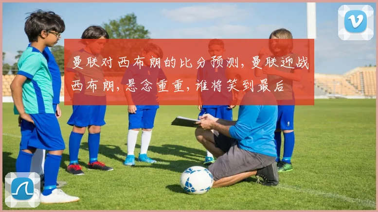 曼联对西布朗的比分预测,曼联迎战西布朗,悬念重重,谁将笑到最后