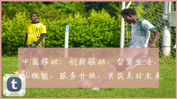 中国移动：创新驱动，智慧生活，5G赋能，服务升级，共筑美好未来，引领行业潮流。