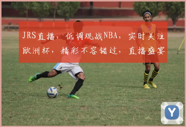 JRS直播，低调观战NBA，实时关注欧洲杯，精彩不容错过，直播盛宴，尽在掌握
