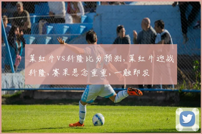 莱红牛vs科隆比分预测,莱红牛迎战科隆,赛果悬念重重,一触即发