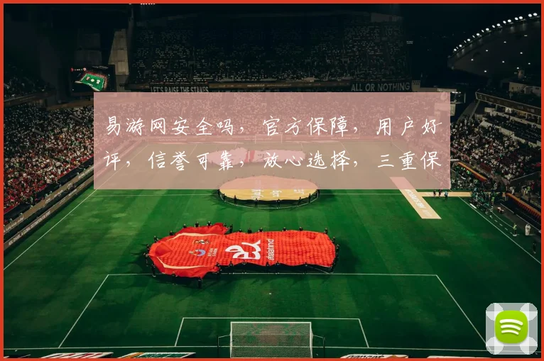 易游网安全吗，官方保障，用户好评，信誉可靠，放心选择，三重保障，安全无忧。